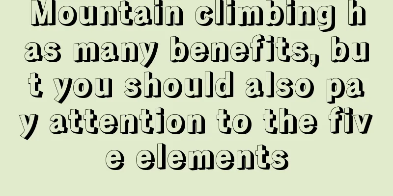 Mountain climbing has many benefits, but you should also pay attention to the five elements