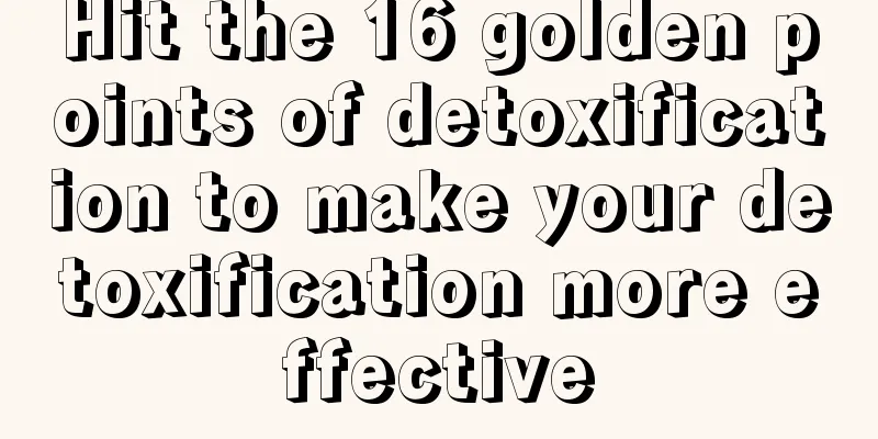 Hit the 16 golden points of detoxification to make your detoxification more effective