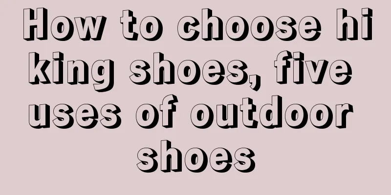 How to choose hiking shoes, five uses of outdoor shoes