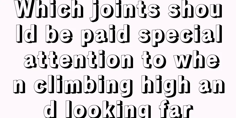 Which joints should be paid special attention to when climbing high and looking far