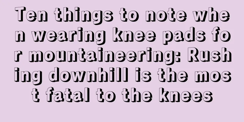 Ten things to note when wearing knee pads for mountaineering: Rushing downhill is the most fatal to the knees