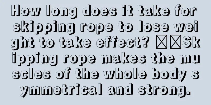 How long does it take for skipping rope to lose weight to take effect? ​​Skipping rope makes the muscles of the whole body symmetrical and strong.