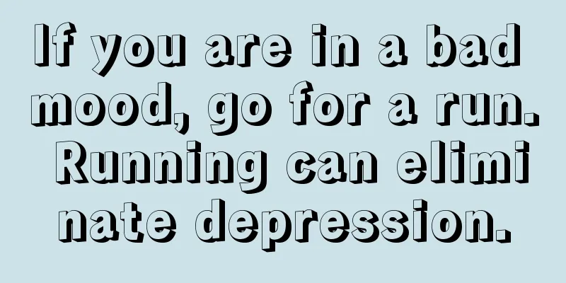 If you are in a bad mood, go for a run. Running can eliminate depression.