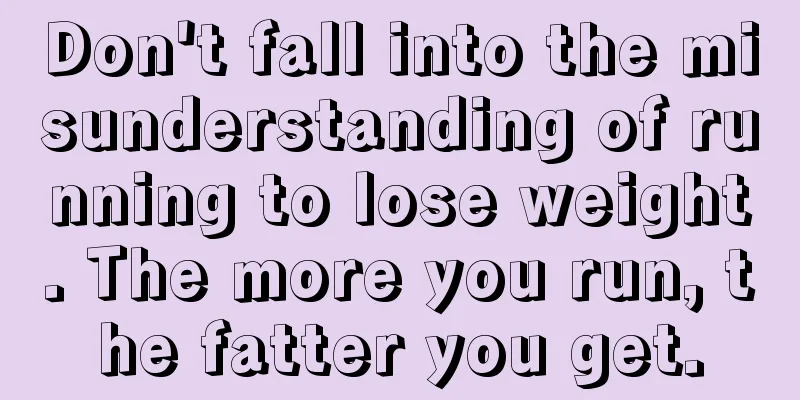 Don't fall into the misunderstanding of running to lose weight. The more you run, the fatter you get.