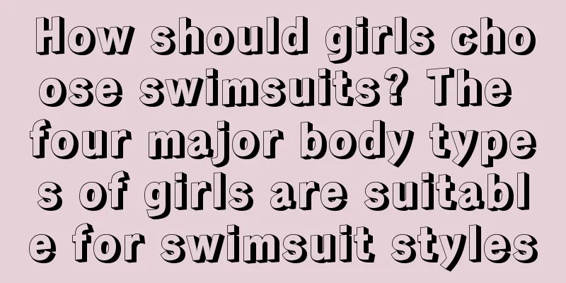 How should girls choose swimsuits? The four major body types of girls are suitable for swimsuit styles