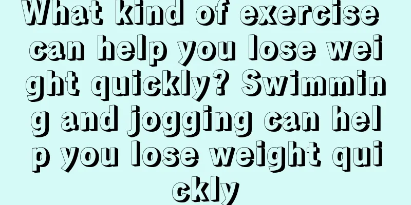 What kind of exercise can help you lose weight quickly? Swimming and jogging can help you lose weight quickly